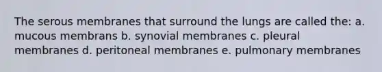 The serous membranes that surround the lungs are called the: a. mucous membrans b. synovial membranes c. pleural membranes d. peritoneal membranes e. pulmonary membranes