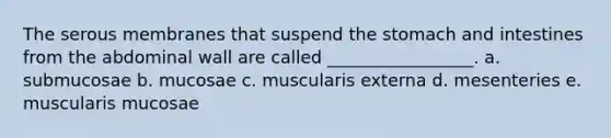 The serous membranes that suspend the stomach and intestines from the abdominal wall are called _________________. a. submucosae b. mucosae c. muscularis externa d. mesenteries e. muscularis mucosae