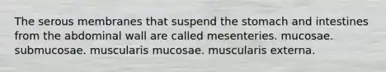 The serous membranes that suspend <a href='https://www.questionai.com/knowledge/kLccSGjkt8-the-stomach' class='anchor-knowledge'>the stomach</a> and intestines from the abdominal wall are called mesenteries. mucosae. submucosae. muscularis mucosae. muscularis externa.