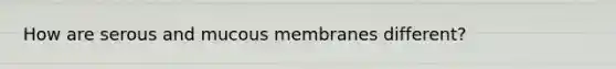 How are serous and mucous membranes different?
