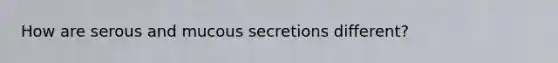 How are serous and mucous secretions different?