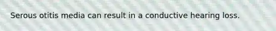 Serous otitis media can result in a conductive hearing loss.