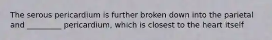 The serous pericardium is further broken down into the parietal and _________ pericardium, which is closest to <a href='https://www.questionai.com/knowledge/kya8ocqc6o-the-heart' class='anchor-knowledge'>the heart</a> itself