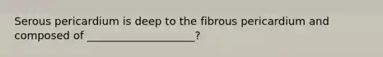 Serous pericardium is deep to the fibrous pericardium and composed of ____________________?