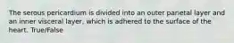 The serous pericardium is divided into an outer parietal layer and an inner visceral layer, which is adhered to the surface of the heart. True/False