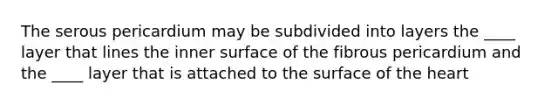 The serous pericardium may be subdivided into layers the ____ layer that lines the inner surface of the fibrous pericardium and the ____ layer that is attached to the surface of the heart