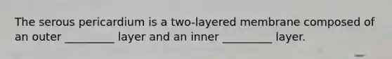 The serous pericardium is a two-layered membrane composed of an outer _________ layer and an inner _________ layer.