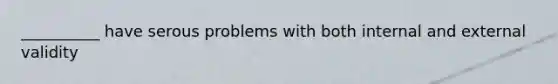 __________ have serous problems with both internal and external validity