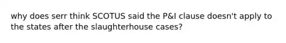 why does serr think SCOTUS said the P&I clause doesn't apply to the states after the slaughterhouse cases?