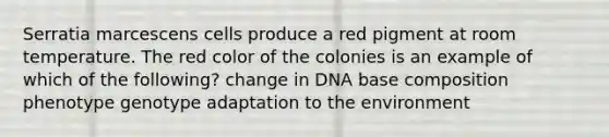 Serratia marcescens cells produce a red pigment at room temperature. The red color of the colonies is an example of which of the following? change in DNA base composition phenotype genotype adaptation to the environment