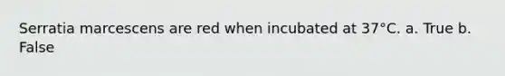 Serratia marcescens are red when incubated at 37°C. a. True b. False