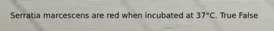 Serratia marcescens are red when incubated at 37°C. True False
