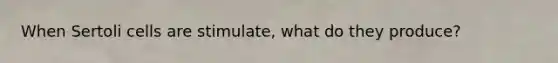 When Sertoli cells are stimulate, what do they produce?