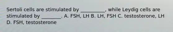 Sertoli cells are stimulated by __________, while Leydig cells are stimulated by ________. A. FSH, LH B. LH, FSH C. testosterone, LH D. FSH, testosterone