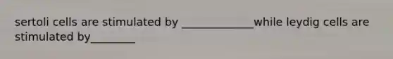 sertoli cells are stimulated by _____________while leydig cells are stimulated by________