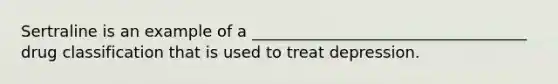 Sertraline is an example of a ___________________________________ drug classification that is used to treat depression.