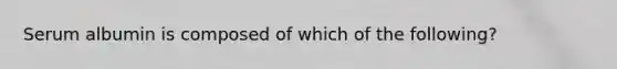 Serum albumin is composed of which of the following?