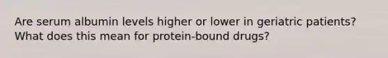 Are serum albumin levels higher or lower in geriatric patients? What does this mean for protein-bound drugs?