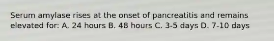 Serum amylase rises at the onset of pancreatitis and remains elevated for: A. 24 hours B. 48 hours C. 3-5 days D. 7-10 days