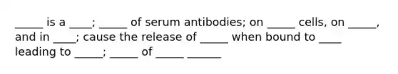 _____ is a ____; _____ of serum antibodies; on _____ cells, on _____, and in ____; cause the release of _____ when bound to ____ leading to _____; _____ of _____ ______