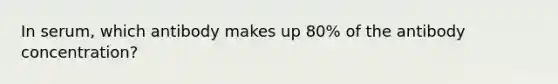 In serum, which antibody makes up 80% of the antibody concentration?