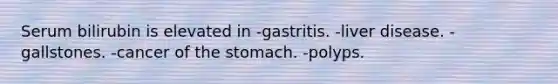 Serum bilirubin is elevated in -gastritis. -liver disease. -gallstones. -cancer of the stomach. -polyps.