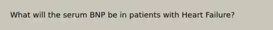 What will the serum BNP be in patients with Heart Failure?