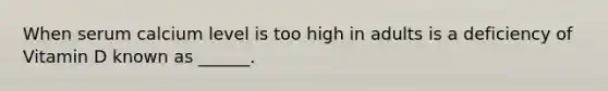 When serum calcium level is too high in adults is a deficiency of Vitamin D known as ______.