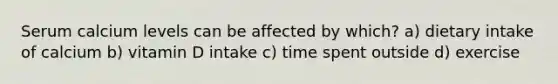 Serum calcium levels can be affected by which? a) dietary intake of calcium b) vitamin D intake c) time spent outside d) exercise