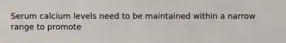 Serum calcium levels need to be maintained within a narrow range to promote