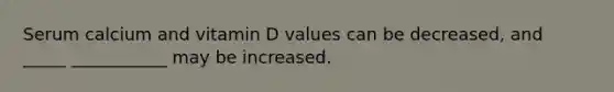 Serum calcium and vitamin D values can be decreased, and _____ ___________ may be increased.