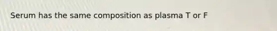 Serum has the same composition as plasma T or F
