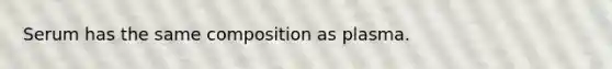 Serum has the same composition as plasma.