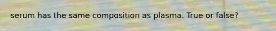 serum has the same composition as plasma. True or false?
