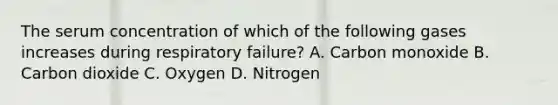 The serum concentration of which of the following gases increases during respiratory​ failure? A. Carbon monoxide B. Carbon dioxide C. Oxygen D. Nitrogen