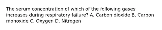 The serum concentration of which of the following gases increases during respiratory failure? A. Carbon dioxide B. Carbon monoxide C. Oxygen D. Nitrogen