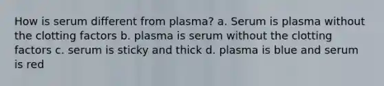 How is serum different from plasma? a. Serum is plasma without the clotting factors b. plasma is serum without the clotting factors c. serum is sticky and thick d. plasma is blue and serum is red