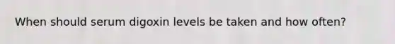 When should serum digoxin levels be taken and how often?