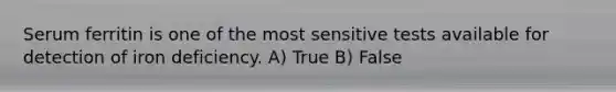 Serum ferritin is one of the most sensitive tests available for detection of iron deficiency. A) True B) False