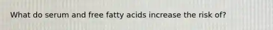 What do serum and free fatty acids increase the risk of?