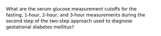 What are the serum glucose measurement cutoffs for the fasting, 1-hour, 2-hour, and 3-hour measurements during the second step of the two-step approach used to diagnose gestational diabetes mellitus?