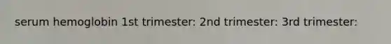 serum hemoglobin 1st trimester: 2nd trimester: 3rd trimester: