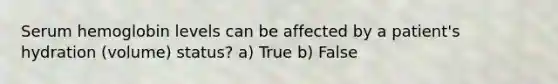 Serum hemoglobin levels can be affected by a patient's hydration (volume) status? a) True b) False