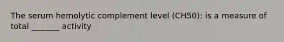 The serum hemolytic complement level (CH50): is a measure of total _______ activity