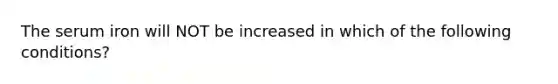 The serum iron will NOT be increased in which of the following conditions?