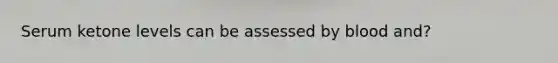 Serum ketone levels can be assessed by blood and?