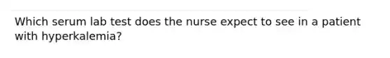 Which serum lab test does the nurse expect to see in a patient with hyperkalemia?