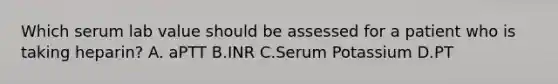 Which serum lab value should be assessed for a patient who is taking heparin? A. aPTT B.INR C.Serum Potassium D.PT