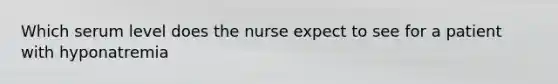 Which serum level does the nurse expect to see for a patient with hyponatremia