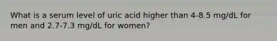 What is a serum level of uric acid higher than 4-8.5 mg/dL for men and 2.7-7.3 mg/dL for women?